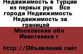 Недвижимость в Турции из первых рук - Все города Недвижимость » Недвижимость за границей   . Московская обл.,Ивантеевка г.